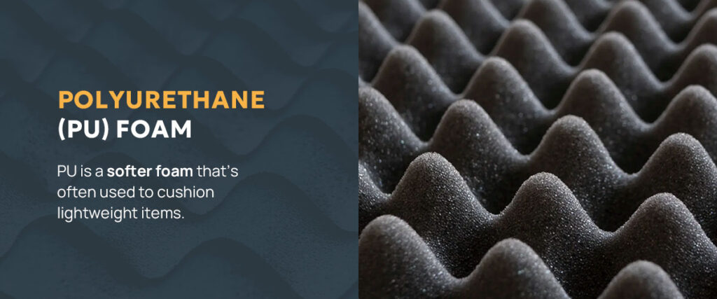 Polyurethane (PU) foam is a softer foam that's often used to cushion lightweight items.